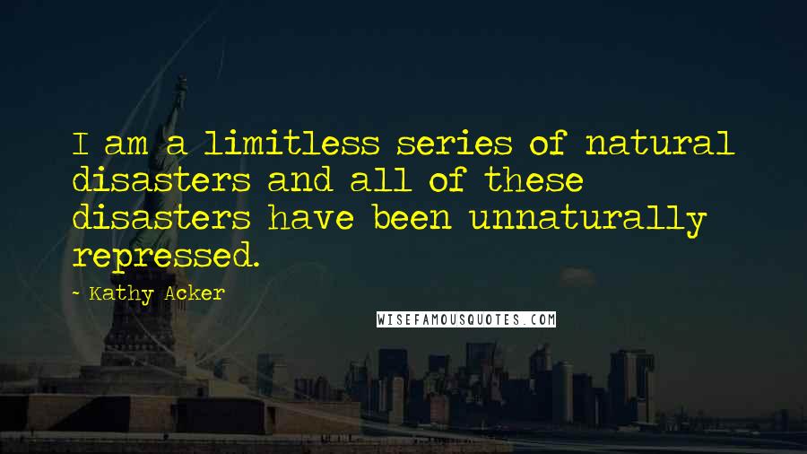 Kathy Acker quotes: I am a limitless series of natural disasters and all of these disasters have been unnaturally repressed.