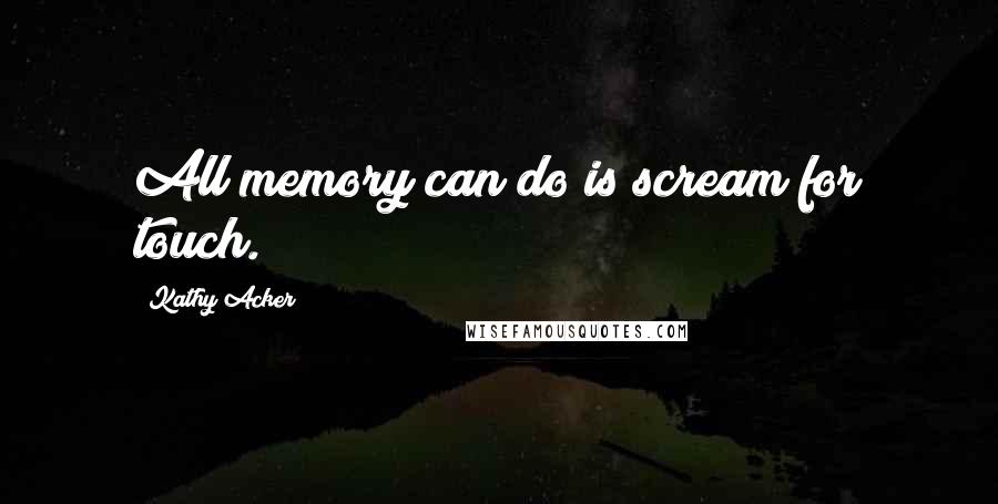 Kathy Acker quotes: All memory can do is scream for touch.