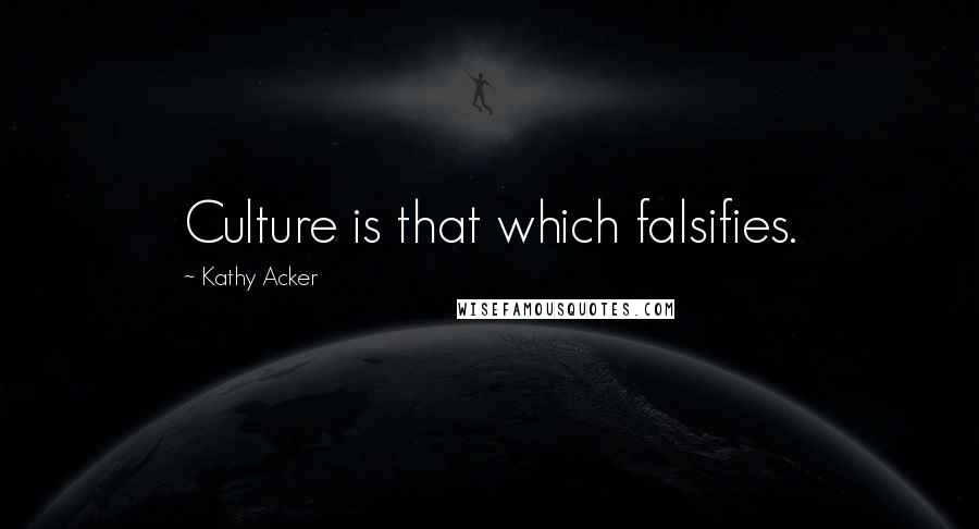 Kathy Acker quotes: Culture is that which falsifies.