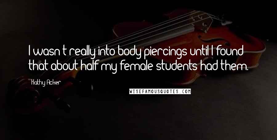 Kathy Acker quotes: I wasn't really into body piercings until I found that about half my female students had them.