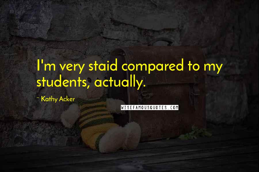 Kathy Acker quotes: I'm very staid compared to my students, actually.