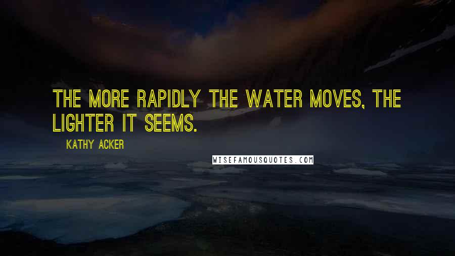 Kathy Acker quotes: The more rapidly the water moves, the lighter it seems.