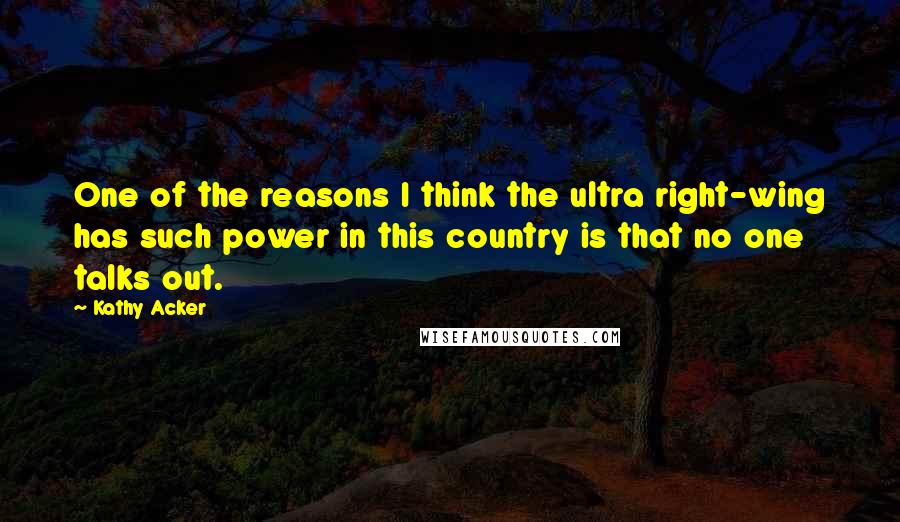 Kathy Acker quotes: One of the reasons I think the ultra right-wing has such power in this country is that no one talks out. Kathy Acker quotes: One of the reasons I think the ultra right-wing has such power in this country is that no one talks out.