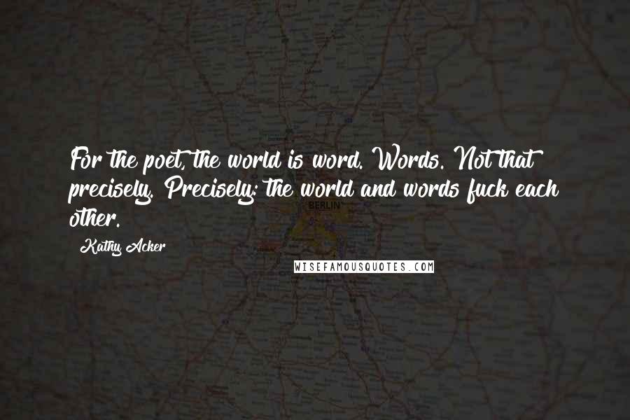 Kathy Acker quotes: For the poet, the world is word. Words. Not that precisely. Precisely: the world and words fuck each other.