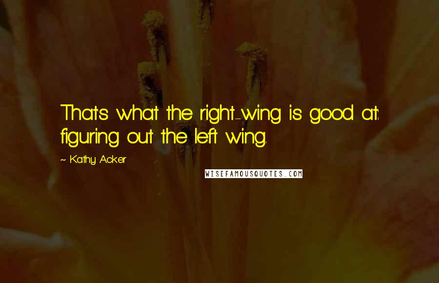 Kathy Acker quotes: That's what the right-wing is good at: figuring out the left wing.