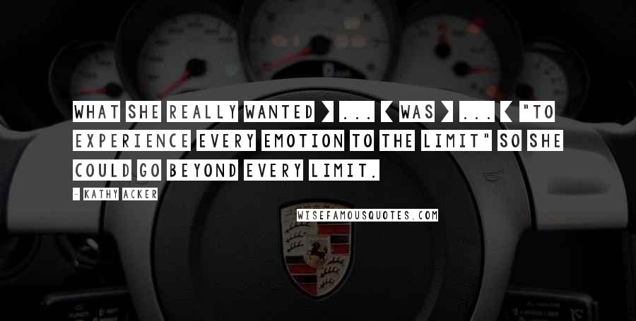 Kathy Acker quotes: What she really wanted [ ... ] was [ ... ] "to experience every emotion to the limit" so she could go beyond every limit.