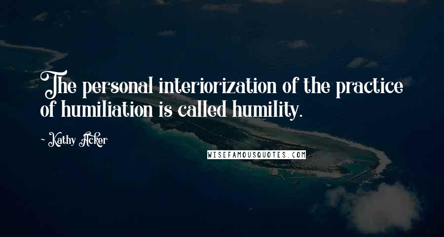 Kathy Acker quotes: The personal interiorization of the practice of humiliation is called humility.