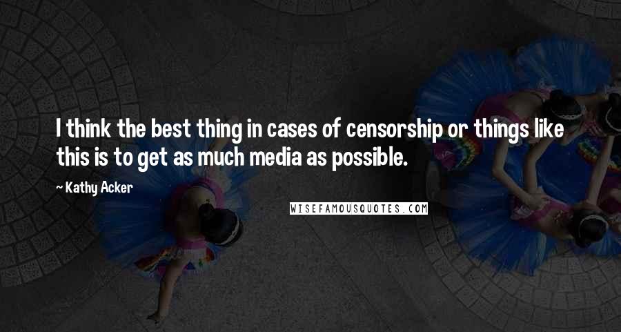 Kathy Acker quotes: I think the best thing in cases of censorship or things like this is to get as much media as possible.