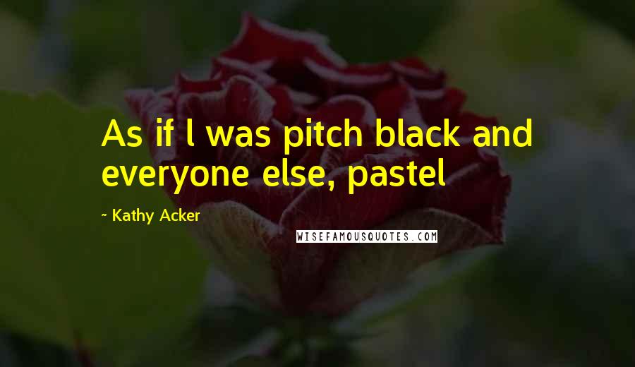 Kathy Acker quotes: As if l was pitch black and everyone else, pastel