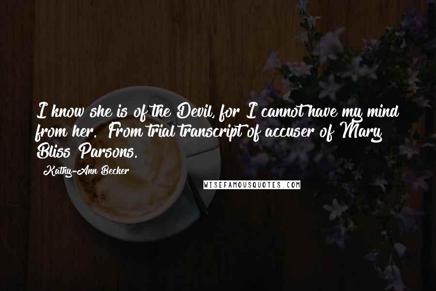 Kathy-Ann Becker quotes: I know she is of the Devil, for I cannot have my mind from her." From trial transcript of accuser of Mary Bliss Parsons. Kathy-Ann Becker quotes: I know she is of the Devil, for I cannot have my mind from her." From trial transcript of accuser of Mary Bliss Parsons.
