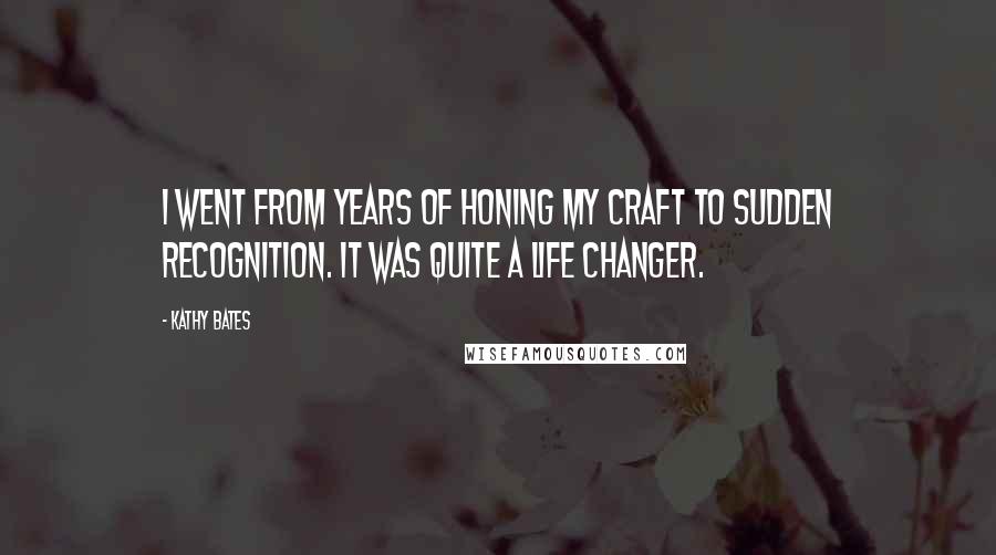 Kathy Bates quotes: I went from years of honing my craft to sudden recognition. It was quite a life changer.