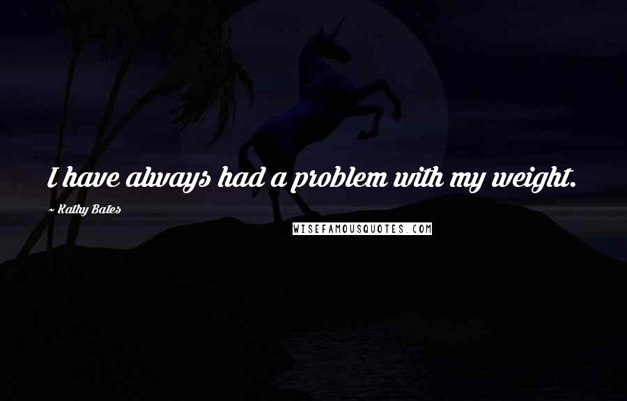 Kathy Bates quotes: I have always had a problem with my weight.