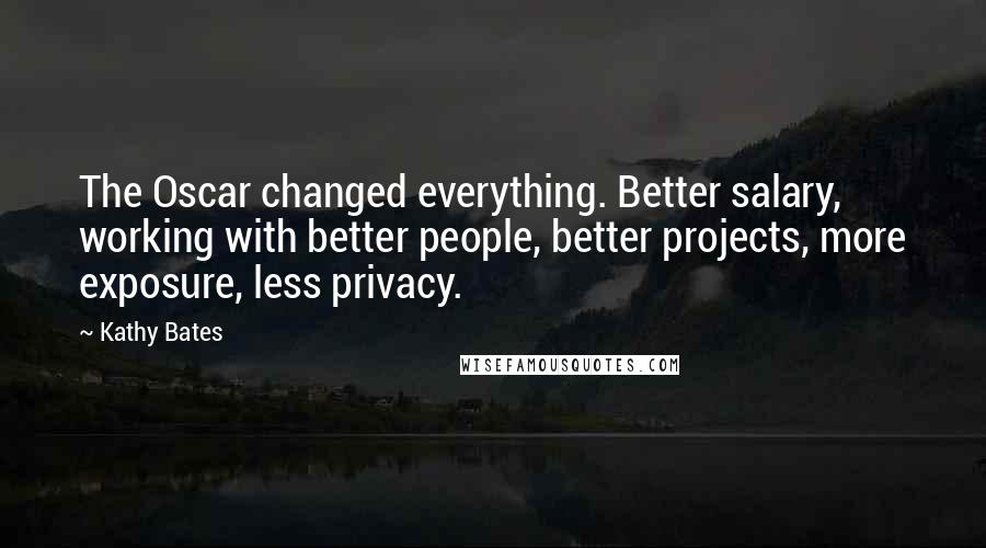 Kathy Bates quotes: The Oscar changed everything. Better salary, working with better people, better projects, more exposure, less privacy.