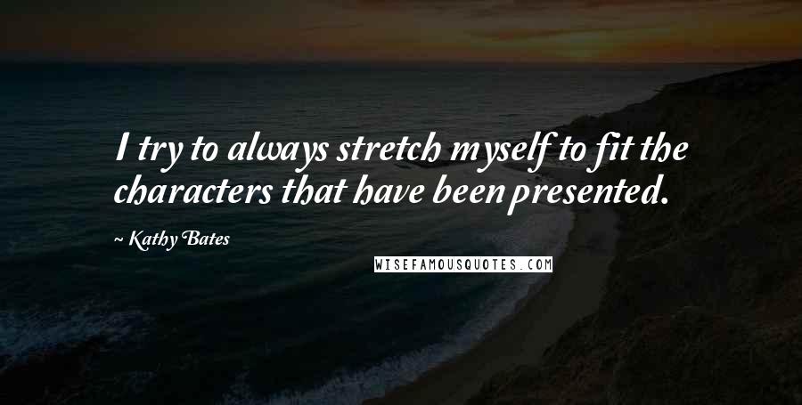 Kathy Bates quotes: I try to always stretch myself to fit the characters that have been presented.