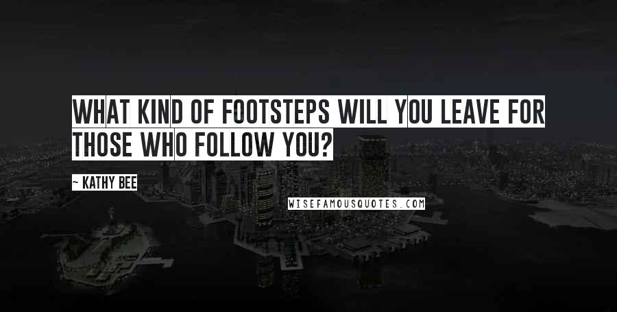 Kathy Bee quotes: What kind of footsteps will you leave for those who follow you?