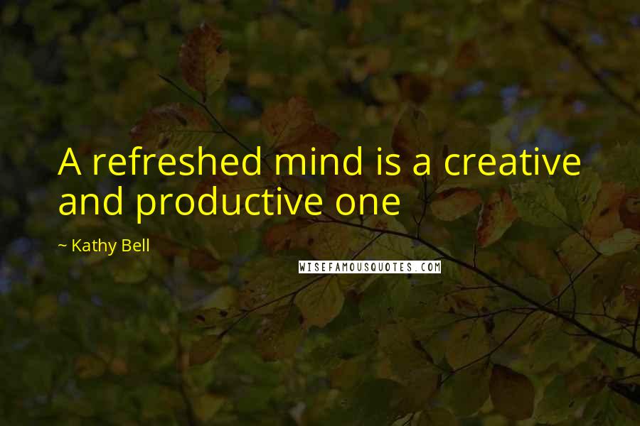 Kathy Bell quotes: A refreshed mind is a creative and productive one