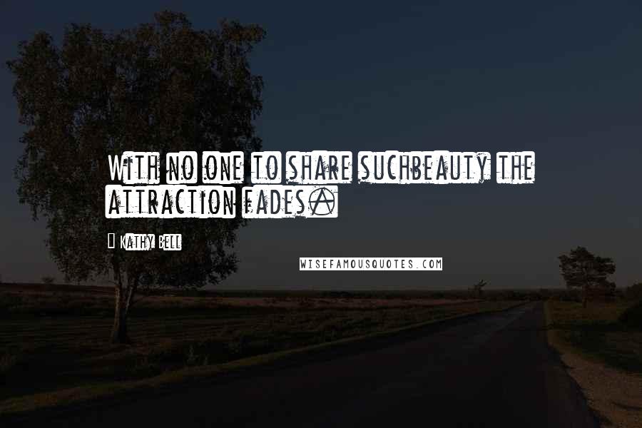 Kathy Bell quotes: With no one to share suchbeauty the attraction fades.