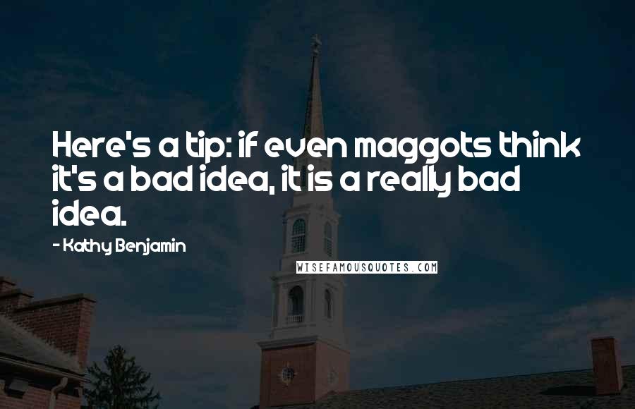 Kathy Benjamin quotes: Here's a tip: if even maggots think it's a bad idea, it is a really bad idea.