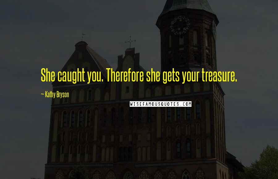 Kathy Bryson quotes: She caught you. Therefore she gets your treasure.