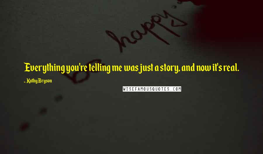 Kathy Bryson quotes: Everything you're telling me was just a story, and now it's real.