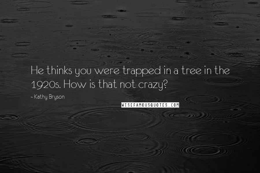 Kathy Bryson quotes: He thinks you were trapped in a tree in the 1920s. How is that not crazy?