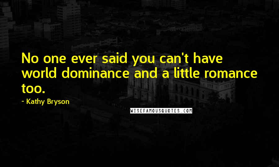 Kathy Bryson quotes: No one ever said you can't have world dominance and a little romance too.