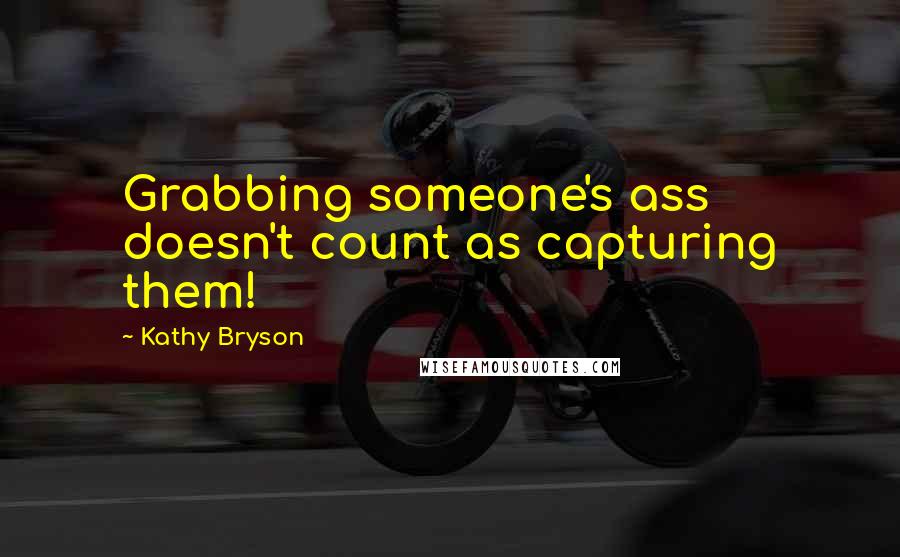 Kathy Bryson quotes: Grabbing someone's ass doesn't count as capturing them!