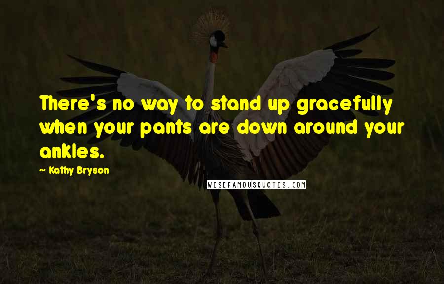 Kathy Bryson quotes: There's no way to stand up gracefully when your pants are down around your ankles.