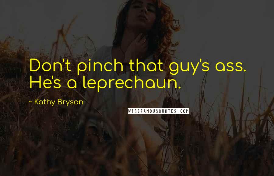 Kathy Bryson quotes: Don't pinch that guy's ass. He's a leprechaun.