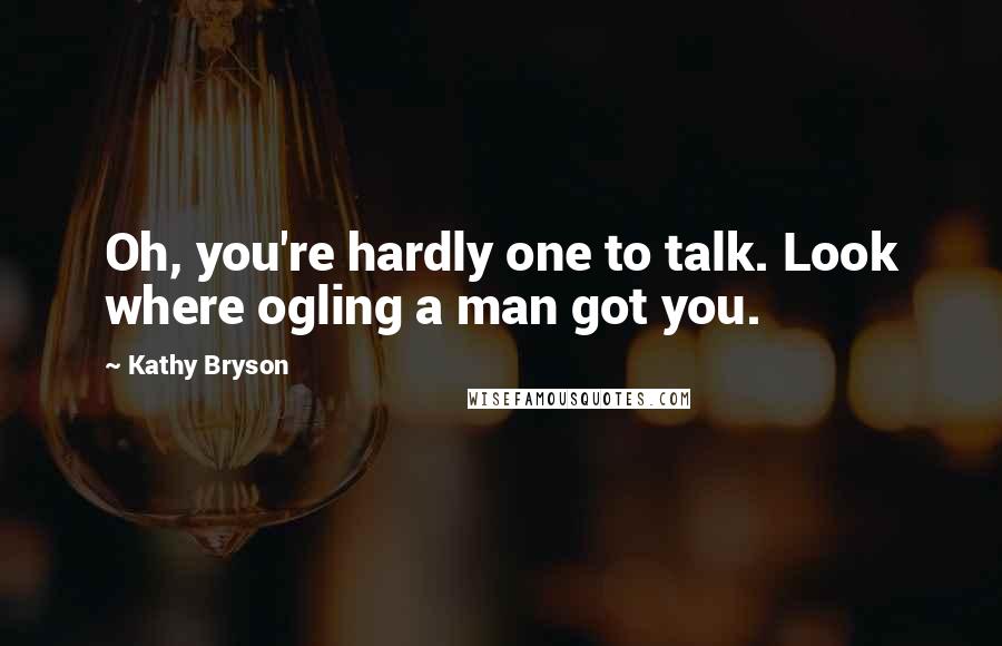 Kathy Bryson quotes: Oh, you're hardly one to talk. Look where ogling a man got you.