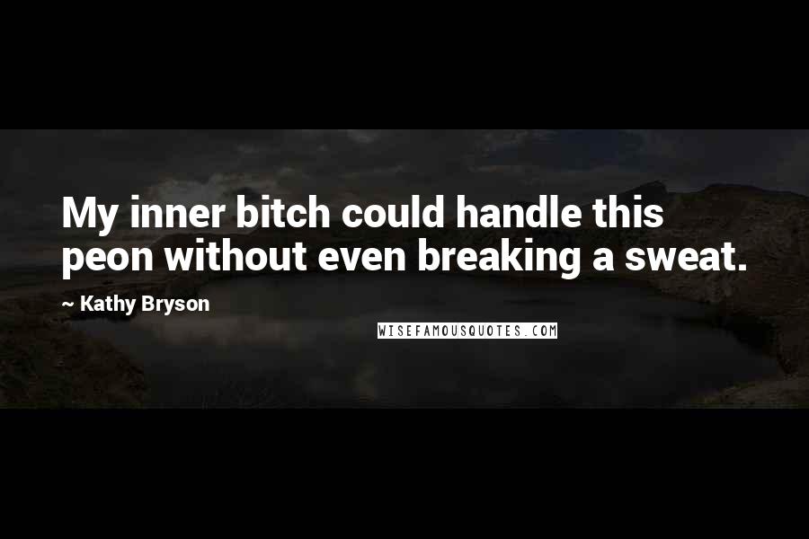 Kathy Bryson quotes: My inner bitch could handle this peon without even breaking a sweat.