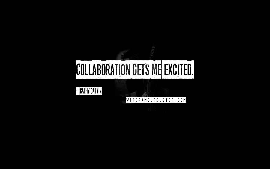Kathy Calvin quotes: Collaboration gets me excited.