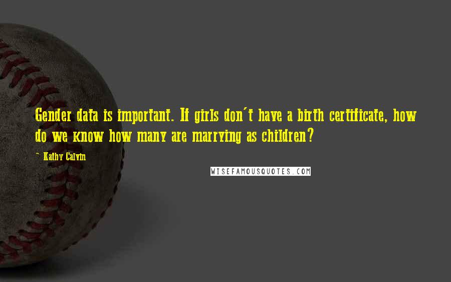 Kathy Calvin quotes: Gender data is important. If girls don't have a birth certificate, how do we know how many are marrying as children?