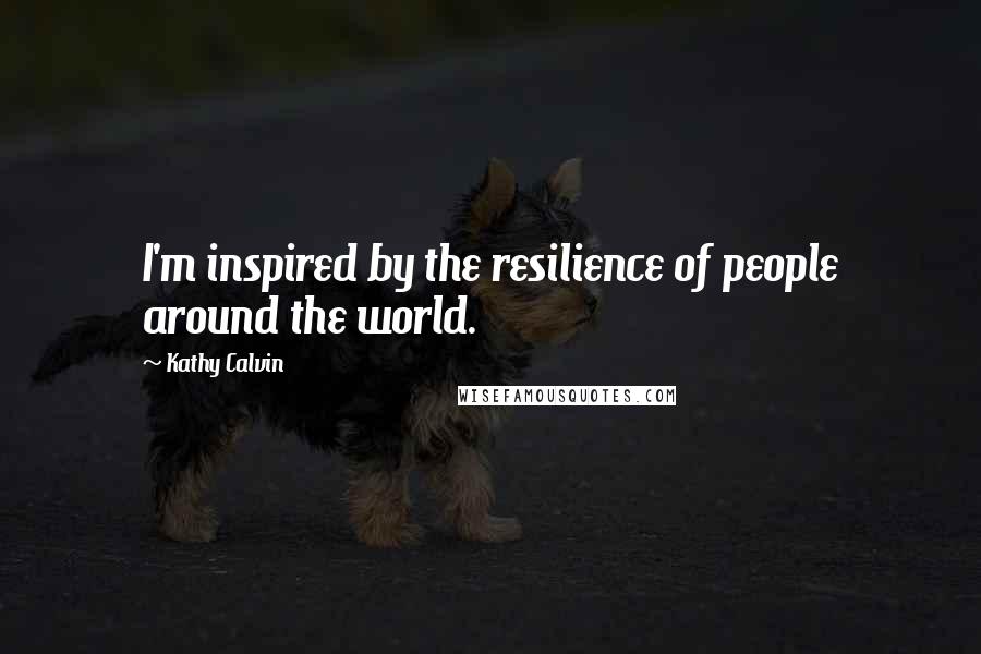 Kathy Calvin quotes: I'm inspired by the resilience of people around the world.