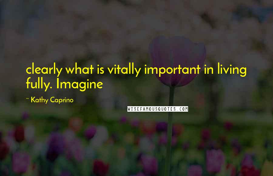 Kathy Caprino quotes: clearly what is vitally important in living fully. Imagine