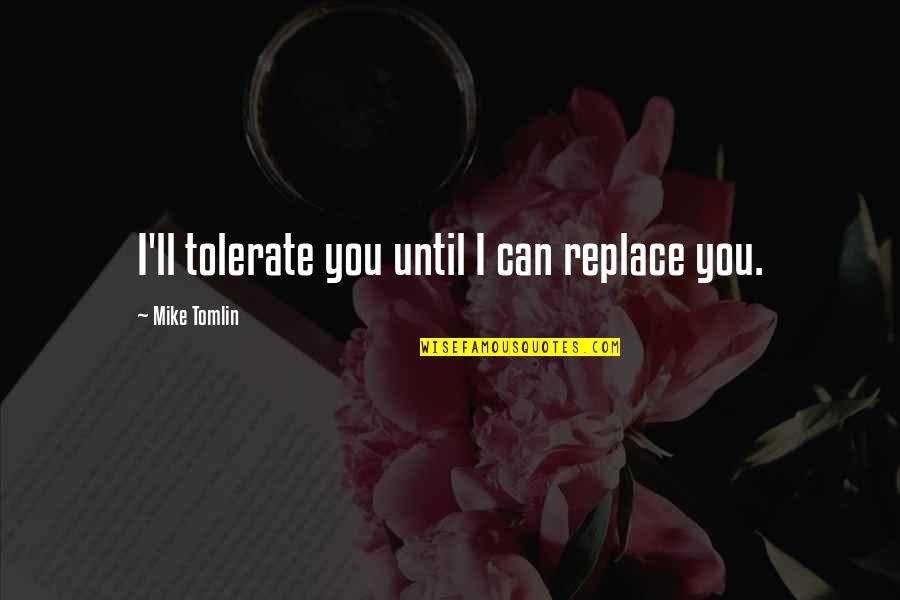 Kathy Cockapoos Quotes By Mike Tomlin: I'll tolerate you until I can replace you. Kathy Cockapoos Quotes By Mike Tomlin: I'll tolerate you until I can replace you.
