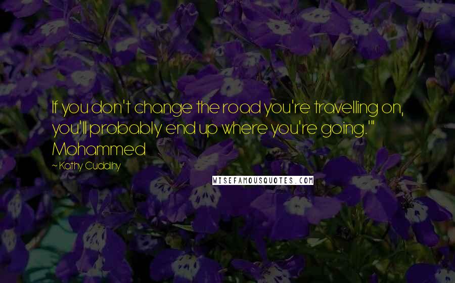 Kathy Cuddihy quotes: If you don't change the road you're travelling on, you'll probably end up where you're going.'" Mohammed Kathy Cuddihy quotes: If you don't change the road you're travelling on, you'll probably end up where you're going.'" Mohammed