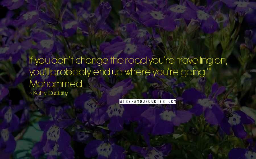 Kathy Cuddihy quotes: If you don't change the road you're travelling on, you'll probably end up where you're going.'" Mohammed