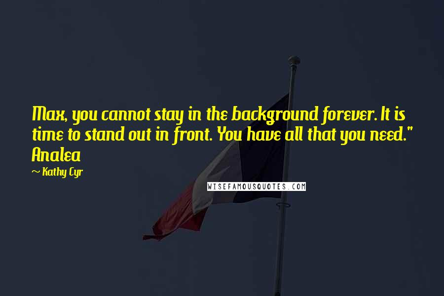 Kathy Cyr quotes: Max, you cannot stay in the background forever. It is time to stand out in front. You have all that you need." Analea