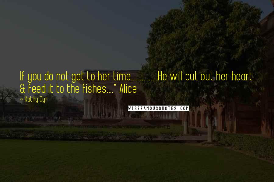 Kathy Cyr quotes: If you do not get to her time...............He will cut out her heart & feed it to the fishes...." Alice