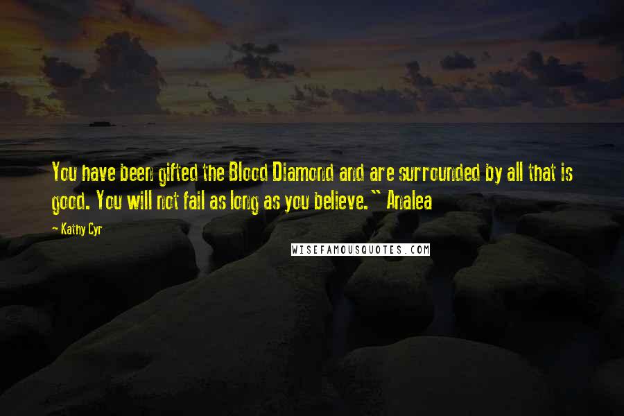 Kathy Cyr quotes: You have been gifted the Blood Diamond and are surrounded by all that is good. You will not fail as long as you believe." Analea