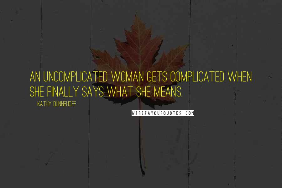 Kathy Dunnehoff quotes: An uncomplicated woman gets complicated when she finally says what she means.