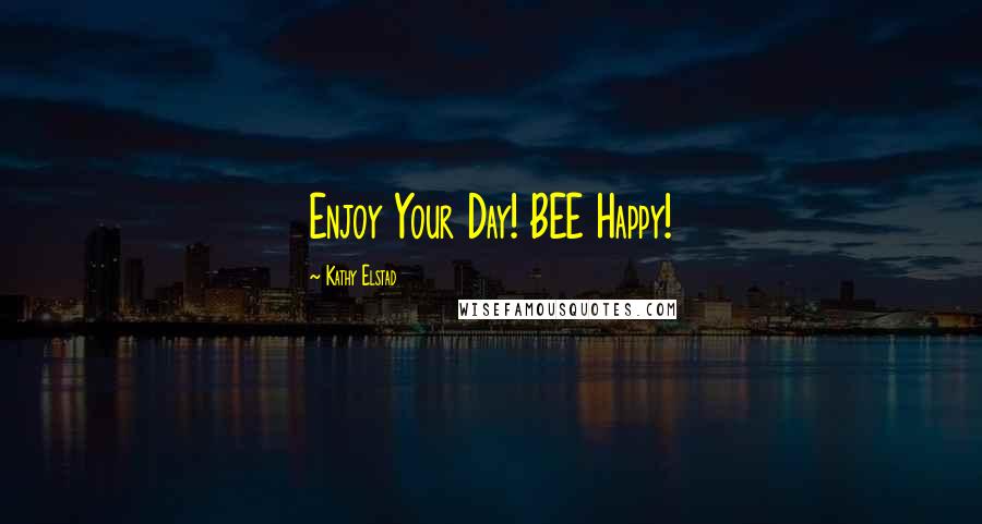 Kathy Elstad quotes: Enjoy Your Day! BEE Happy!