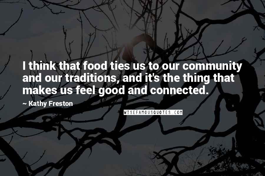 Kathy Freston quotes: I think that food ties us to our community and our traditions, and it's the thing that makes us feel good and connected.