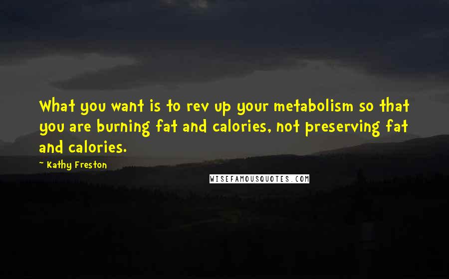Kathy Freston quotes: What you want is to rev up your metabolism so that you are burning fat and calories, not preserving fat and calories. Kathy Freston quotes: What you want is to rev up your metabolism so that you are burning fat and calories, not preserving fat and calories.