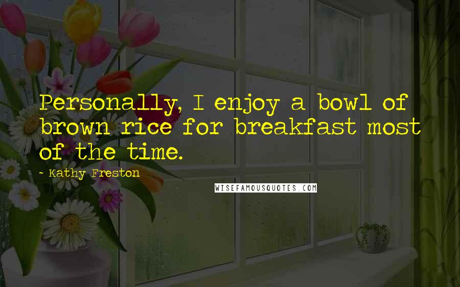 Kathy Freston quotes: Personally, I enjoy a bowl of brown rice for breakfast most of the time.