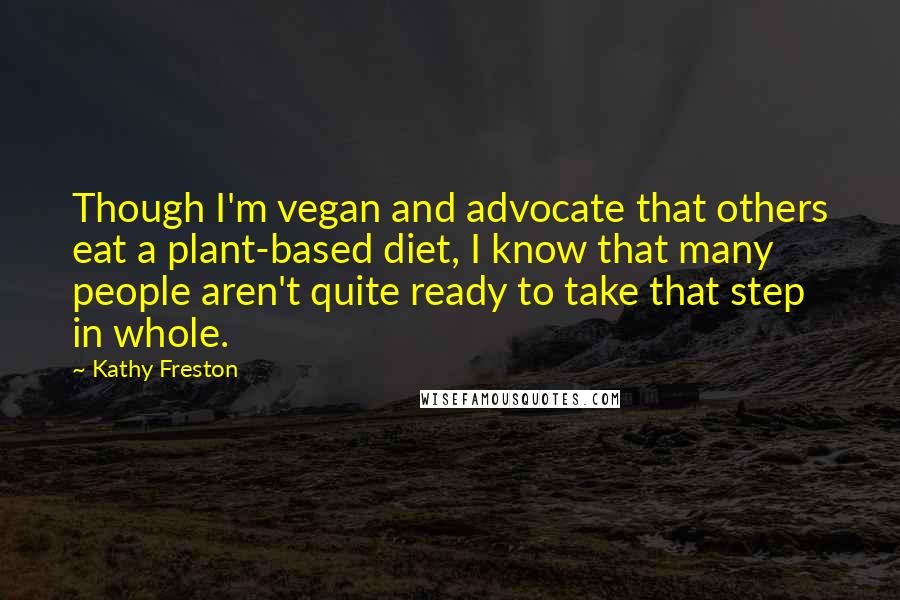 Kathy Freston quotes: Though I'm vegan and advocate that others eat a plant-based diet, I know that many people aren't quite ready to take that step in whole.