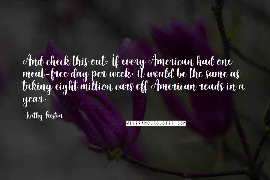 Kathy Freston quotes: And check this out: If every American had one meat-free day per week, it would be the same as taking eight million cars off American roads in a year.