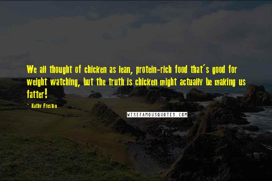 Kathy Freston quotes: We all thought of chicken as lean, protein-rich food that's good for weight watching, but the truth is chicken might actually be making us fatter! Kathy Freston quotes: We all thought of chicken as lean, protein-rich food that's good for weight watching, but the truth is chicken might actually be making us fatter!