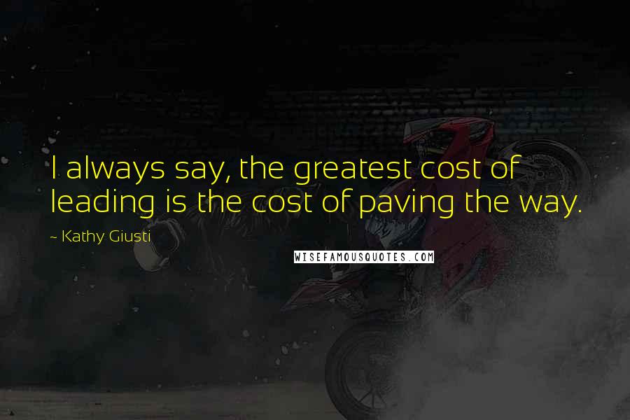 Kathy Giusti quotes: I always say, the greatest cost of leading is the cost of paving the way.
